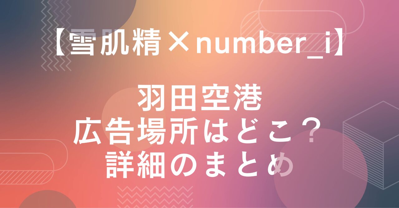 【雪肌精×number_i】羽田空港の広告の場所はどこ？詳細のまとめ